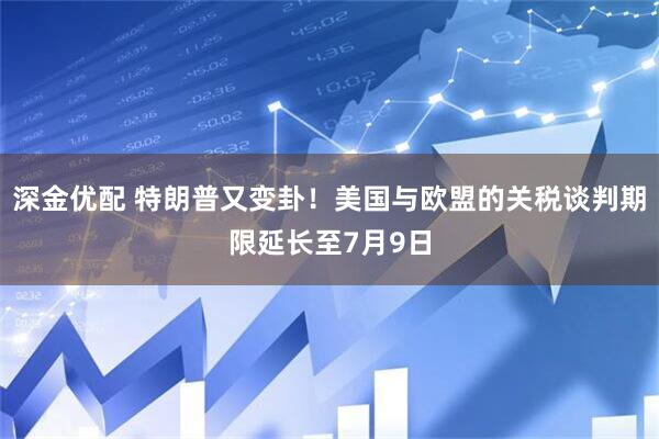 深金优配 特朗普又变卦!美国与欧盟的关税谈判期限延长至7月9日