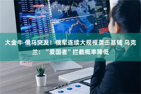 大金牛 俄乌突发!俄军连续大规模袭击基辅 乌克兰:“爱国者”拦截概率降低