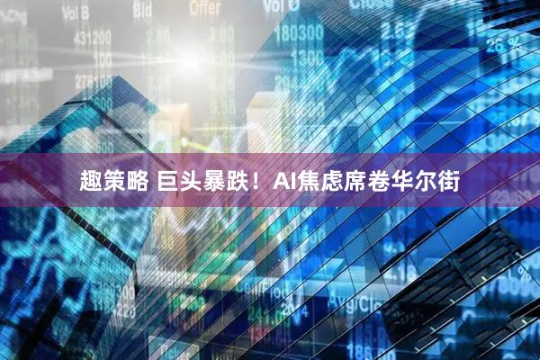 趣策略 巨头暴跌！AI焦虑席卷华尔街