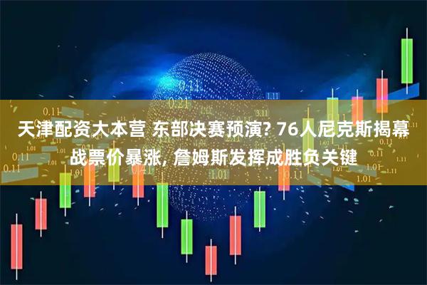 天津配资大本营 东部决赛预演? 76人尼克斯揭幕战票价暴涨, 詹姆斯发挥成胜负关键