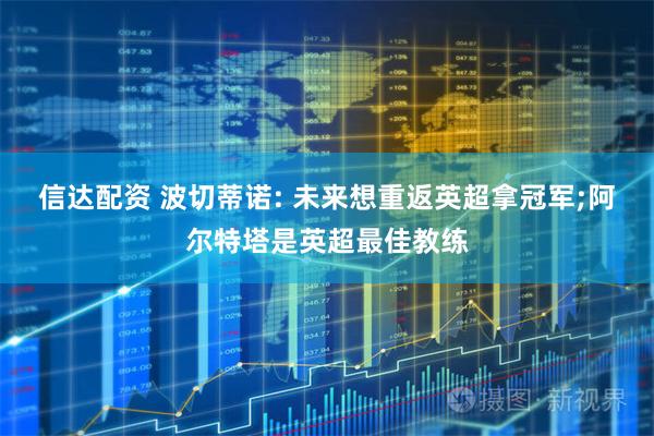 信达配资 波切蒂诺: 未来想重返英超拿冠军;阿尔特塔是英超最佳教练