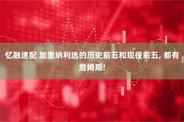 忆融速配 加里纳利选的历史前五和现役前五, 都有詹姆斯!