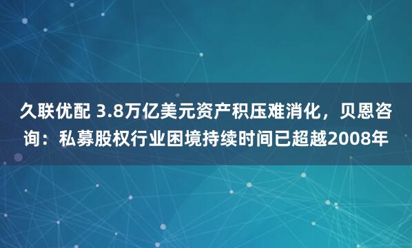 久联优配 3.8万亿美元资产积压难消化，贝恩咨询：私募股权行业困境持续时间已超越2008年