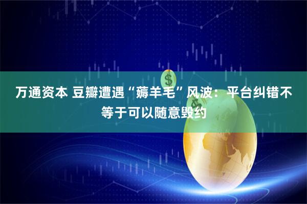 万通资本 豆瓣遭遇“薅羊毛”风波：平台纠错不等于可以随意毁约