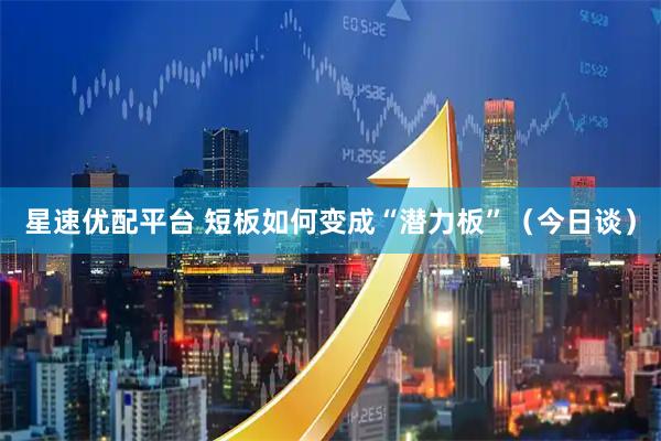 星速优配平台 短板如何变成“潜力板”(今日谈)