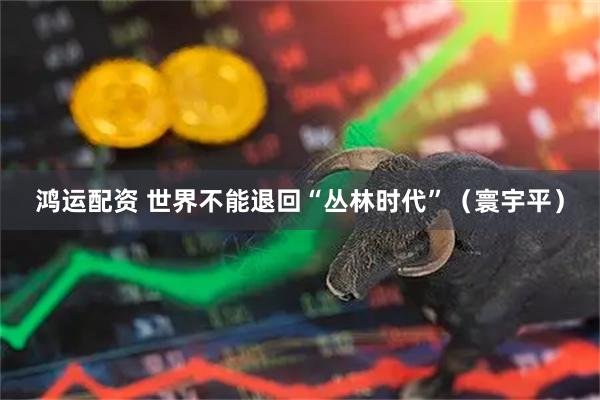 鸿运配资 世界不能退回“丛林时代”（寰宇平）
