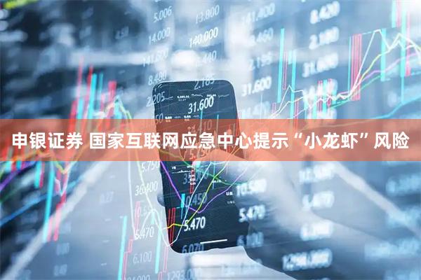 申银证券 国家互联网应急中心提示“小龙虾”风险