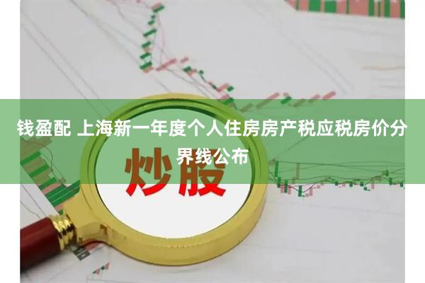钱盈配 上海新一年度个人住房房产税应税房价分界线公布