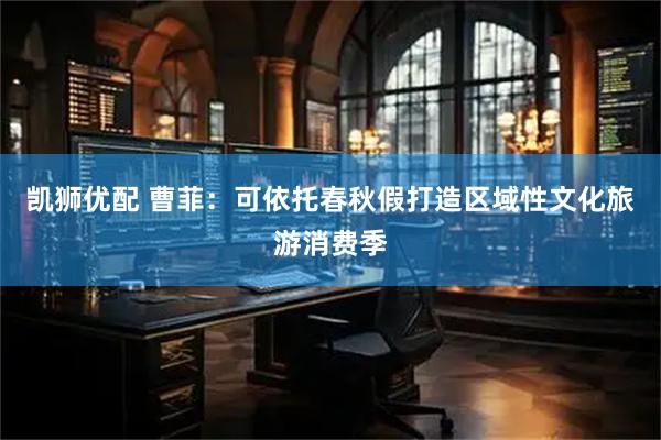 凯狮优配 曹菲：可依托春秋假打造区域性文化旅游消费季