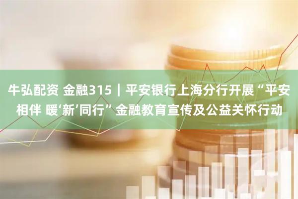 牛弘配资 金融315｜平安银行上海分行开展“平安相伴 暖‘新’同行”金融教育宣传及公益关怀行动