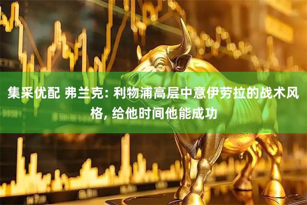 集采优配 弗兰克: 利物浦高层中意伊劳拉的战术风格, 给他时间他能成功