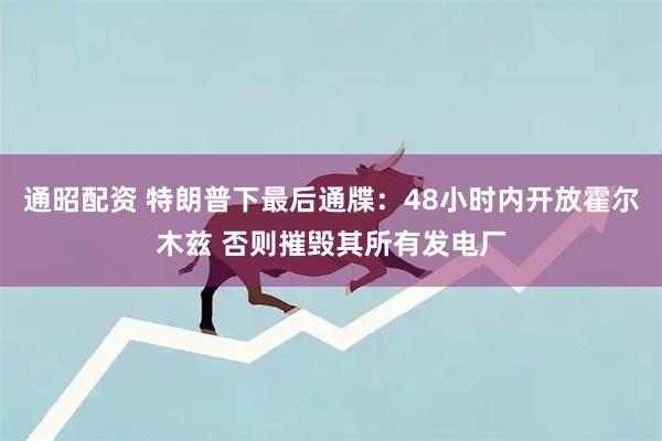 通昭配资 特朗普下最后通牒：48小时内开放霍尔木兹 否则摧毁其所有发电厂