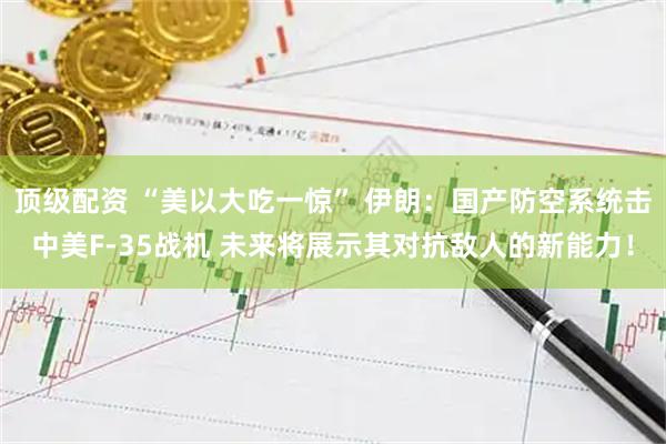 顶级配资 “美以大吃一惊” 伊朗：国产防空系统击中美F-35战机 未来将展示其对抗敌人的新能力！