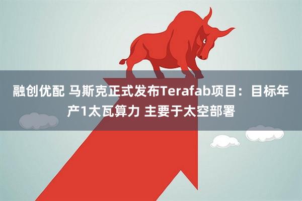 融创优配 马斯克正式发布Terafab项目：目标年产1太瓦算力 主要于太空部署