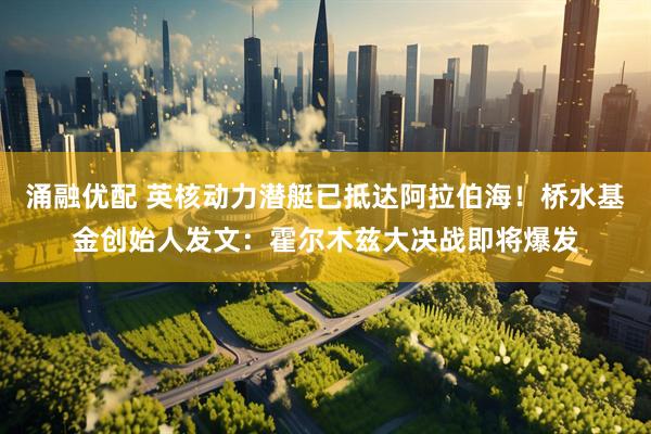 涌融优配 英核动力潜艇已抵达阿拉伯海！桥水基金创始人发文：霍尔木兹大决战即将爆发