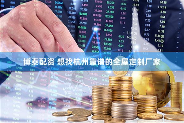 博泰配资 想找杭州靠谱的全屋定制厂家