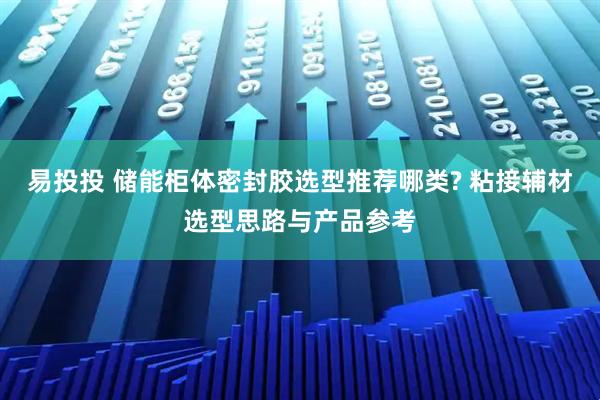易投投 储能柜体密封胶选型推荐哪类? 粘接辅材选型思路与产品参考
