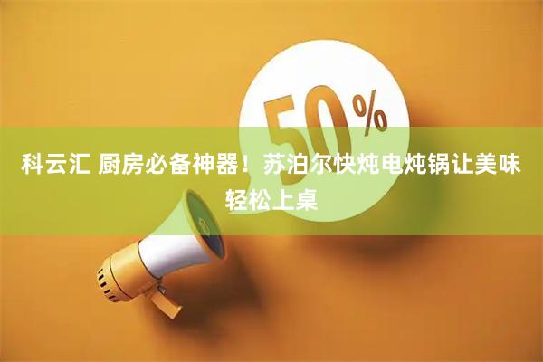 科云汇 厨房必备神器！苏泊尔快炖电炖锅让美味轻松上桌