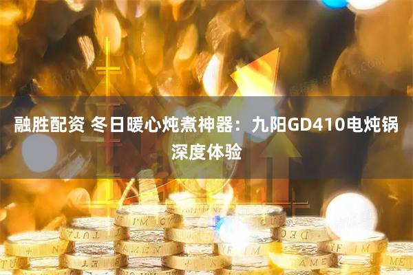 融胜配资 冬日暖心炖煮神器：九阳GD410电炖锅深度体验