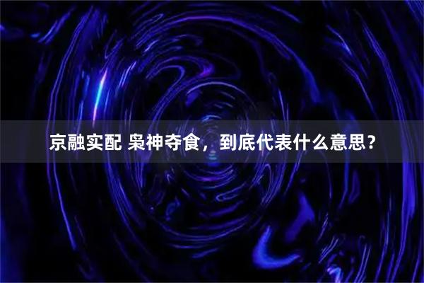 京融实配 枭神夺食，到底代表什么意思？