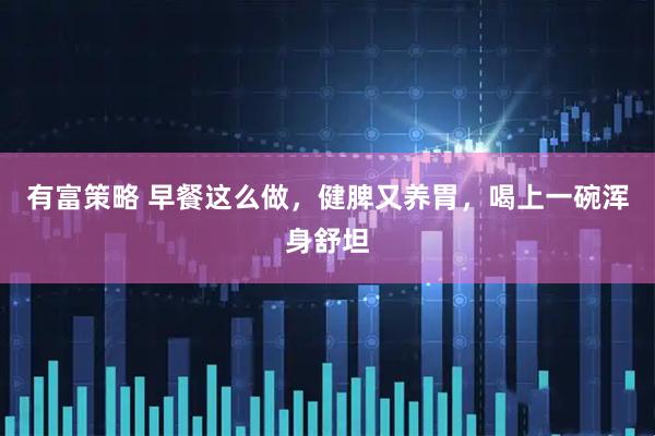 有富策略 早餐这么做，健脾又养胃，喝上一碗浑身舒坦