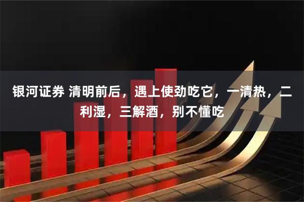银河证券 清明前后，遇上使劲吃它，一清热，二利湿，三解酒，别不懂吃