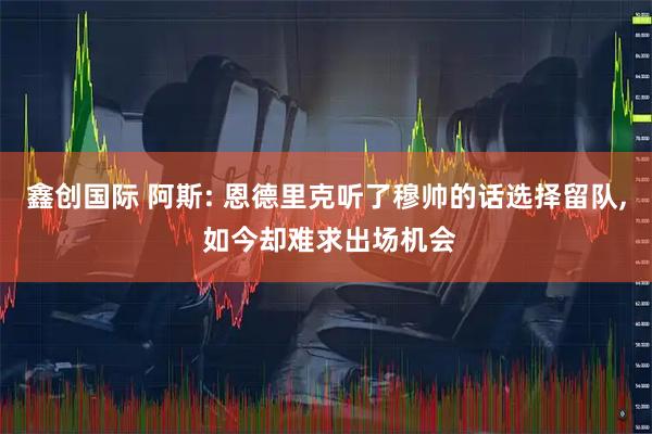鑫创国际 阿斯: 恩德里克听了穆帅的话选择留队, 如今却难求出场机会