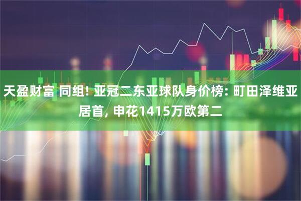 天盈财富 同组! 亚冠二东亚球队身价榜: 町田泽维亚居首, 申花1415万欧第二