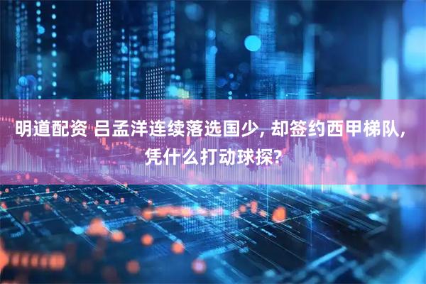 明道配资 吕孟洋连续落选国少, 却签约西甲梯队, 凭什么打动球探?