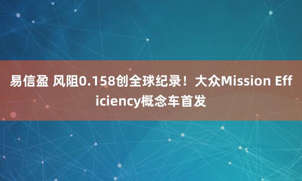 易信盈 风阻0.158创全球纪录！大众Mission Efficiency概念车首发