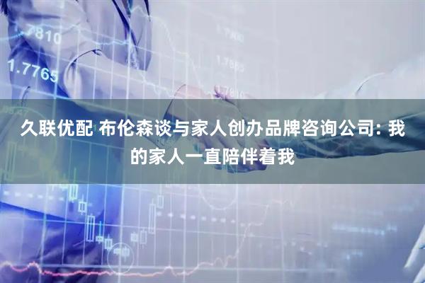 久联优配 布伦森谈与家人创办品牌咨询公司: 我的家人一直陪伴着我