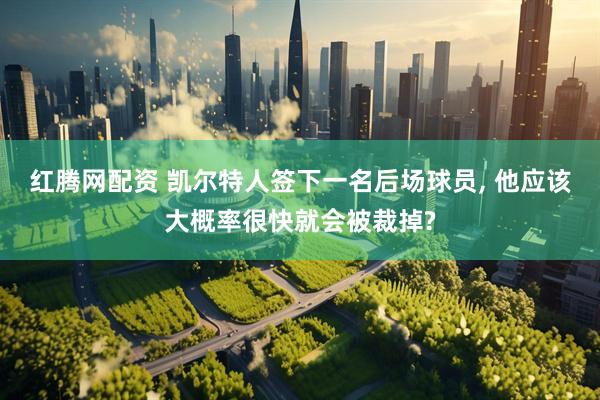 红腾网配资 凯尔特人签下一名后场球员, 他应该大概率很快就会被裁掉?