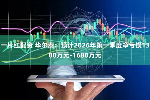 一片红配资 华尔泰：预计2026年第一季度净亏损1300万元-1680万元