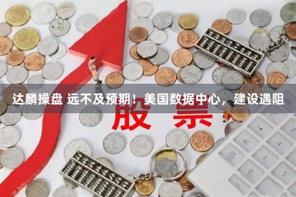 达麟操盘 远不及预期！美国数据中心，建设遇阻