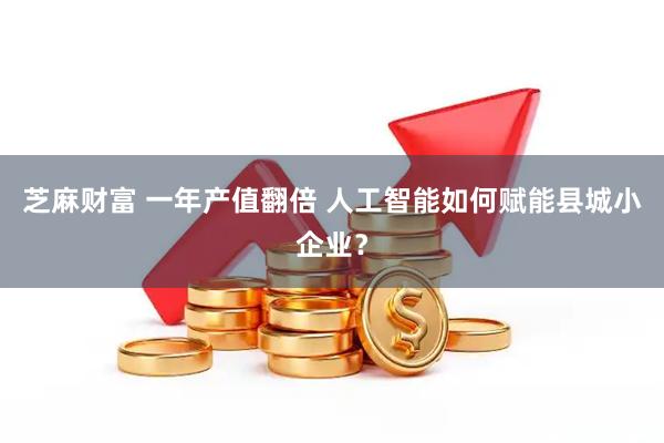 芝麻财富 一年产值翻倍 人工智能如何赋能县城小企业？