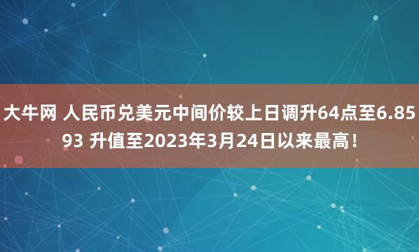 大牛网 人民币兑美元中间价较上日调升64点至6.8593 升值至2023年3月24日以来最高！