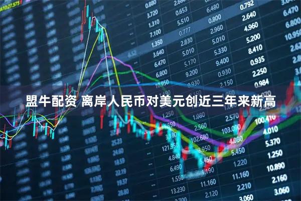 盟牛配资 离岸人民币对美元创近三年来新高