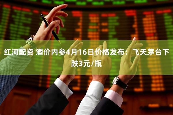 红河配资 酒价内参4月16日价格发布：飞天茅台下跌3元/瓶