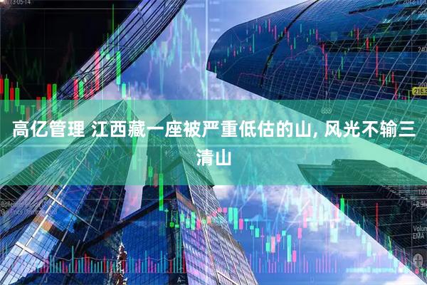 高亿管理 江西藏一座被严重低估的山, 风光不输三清山