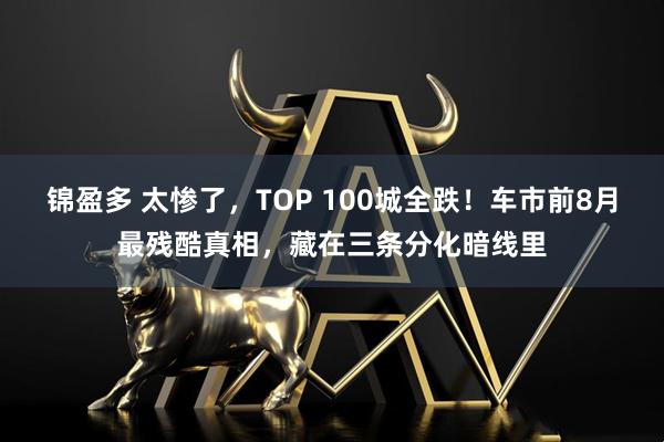锦盈多 太惨了，TOP 100城全跌！车市前8月最残酷真相，藏在三条分化暗线里