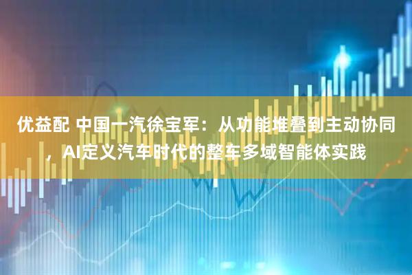 优益配 中国一汽徐宝军:从功能堆叠到主动协同,AI定义汽车时代的整车多域智能体实践