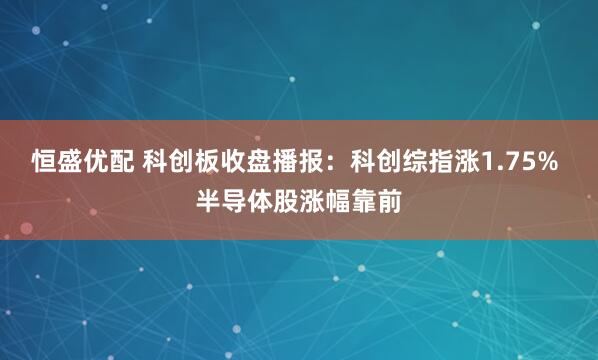 恒盛优配 科创板收盘播报:科创综指涨1.75% 半导体股涨幅靠前