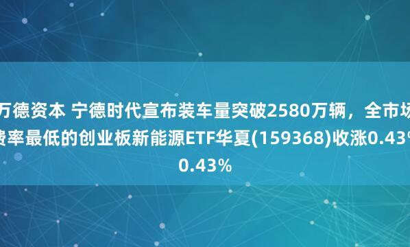 万德资本 宁德时代宣布装车量突破2580万辆，全市场费率最低的创业板新能源ETF华夏(159368)收涨0.43%