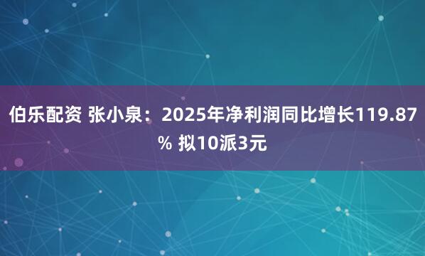 伯乐配资 张小泉：2025年净利润同比增长119.87% 拟10派3元