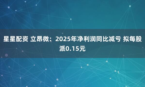 星星配资 立昂微:2025年净利润同比减亏 拟每股派0.15元