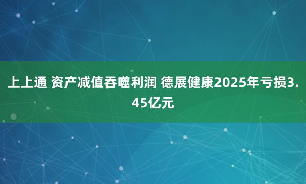 上上通 资产减值吞噬利润 德展健康2025年亏损3.45亿元