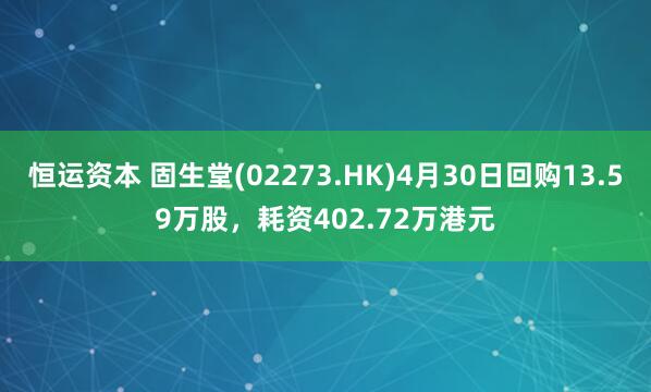 恒运资本 固生堂(02273.HK)4月30日回购13.59万股，耗资402.72万港元