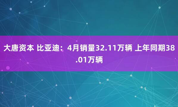 大唐资本 比亚迪：4月销量32.11万辆 上年同期38.01万辆