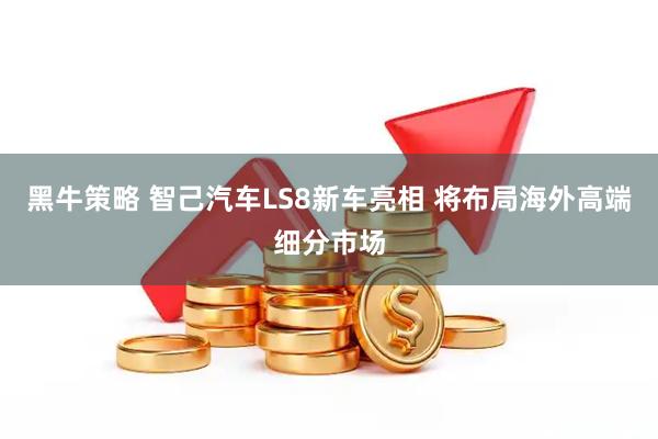 黑牛策略 智己汽车LS8新车亮相 将布局海外高端细分市场