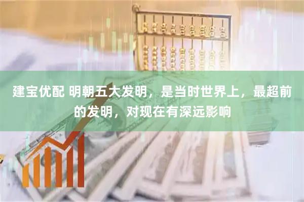 建宝优配 明朝五大发明，是当时世界上，最超前的发明，对现在有深远影响